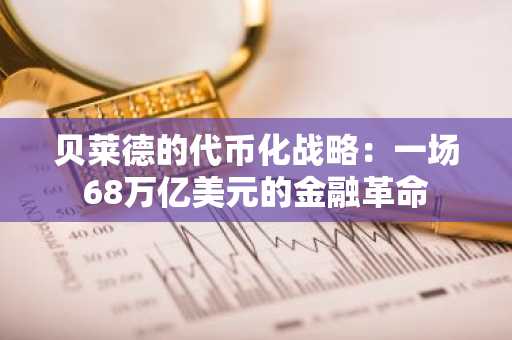 贝莱德的代币化战略：一场68万亿美元的金融革命
