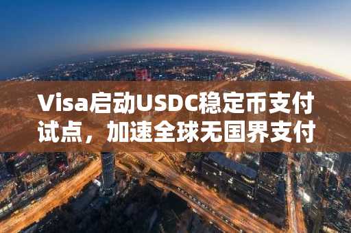 Visa启动USDC稳定币支付试点，加速全球无国界支付新时代
