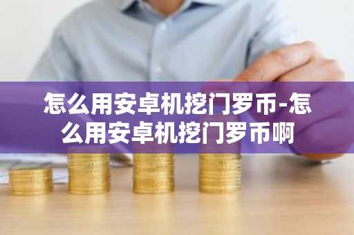 怎么用安卓机挖门罗币-怎么用安卓机挖门罗币啊