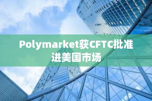 Polymarket获CFTC批准进美国市场
