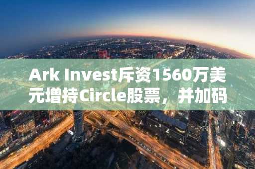 Ark Invest斥资1560万美元增持Circle股票，并加码BitMine与看涨仓位