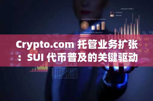 Crypto.com 托管业务扩张：SUI 代币普及的关键驱动力