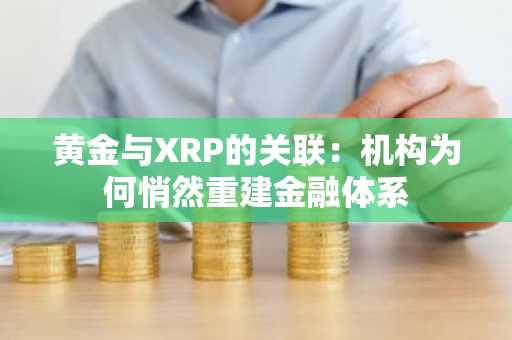 黄金与XRP的关联：机构为何悄然重建金融体系