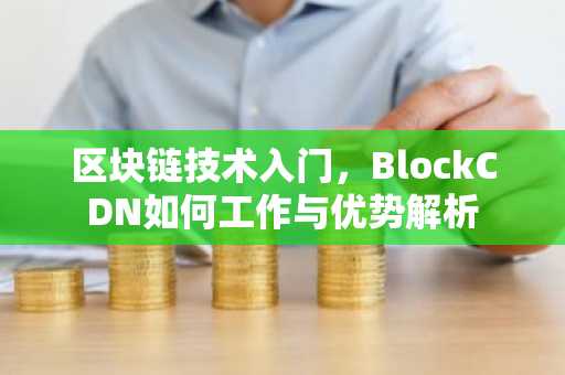 区块链技术入门，BlockCDN如何工作与优势解析