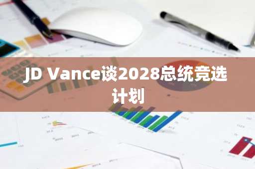 JD Vance谈2028总统竞选计划