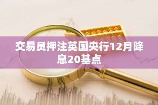 交易员押注英国央行12月降息20基点