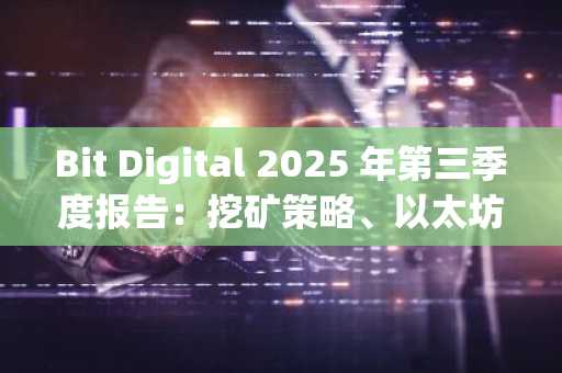 Bit Digital 2025 年第三季度报告：挖矿策略、以太坊质押、管理费用、白光纤扩建和兆瓦级电力可用性等方面出现矛盾