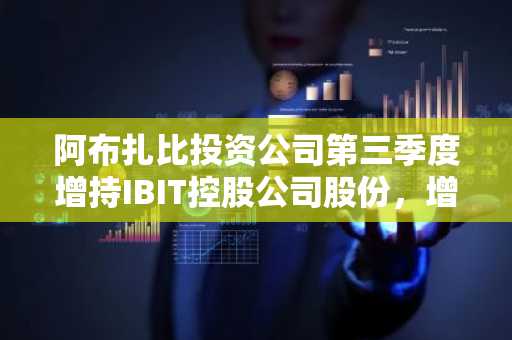 阿布扎比投资公司第三季度增持IBIT控股公司股份，增持幅度达三倍，比特币也因此创下历史新高。