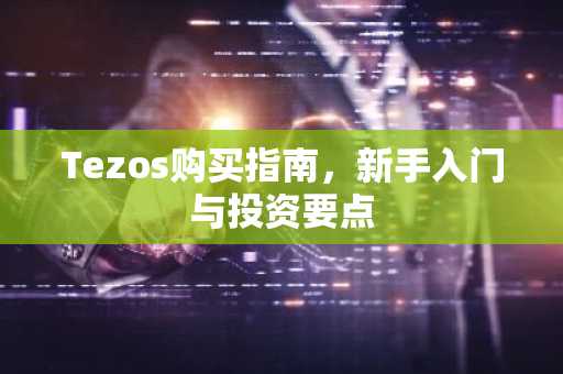Tezos购买指南，新手入门与投资要点