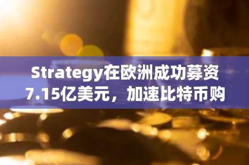 Strategy在欧洲成功募资7.15亿美元，加速比特币购买计划