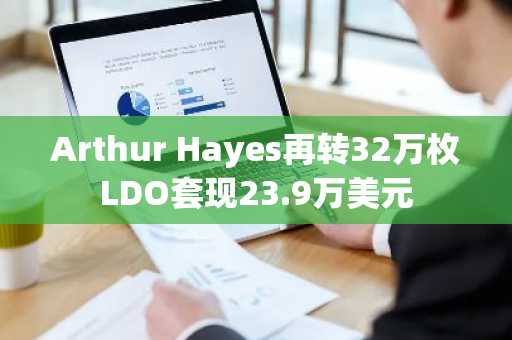 Arthur Hayes再转32万枚LDO套现23.9万美元