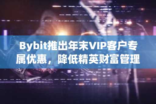 Bybit推出年末VIP客户专属优惠，降低精英财富管理解决方案的门槛