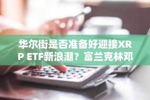 华尔街是否准备好迎接XRP ETF新浪潮？富兰克林邓普顿或成下一个焦点