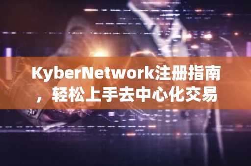 KyberNetwork注册指南，轻松上手去中心化交易