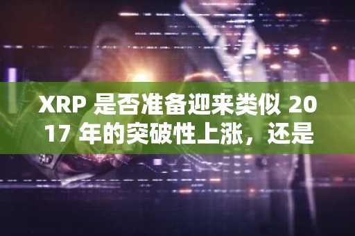 XRP 是否准备迎来类似 2017 年的突破性上涨，还是将面临又一次拉高出货周期？