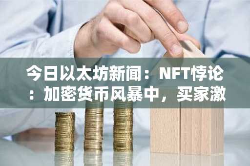 今日以太坊新闻：NFT悖论：加密货币风暴中，买家激增与销量暴跌并存