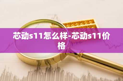 芯动s11怎么样-芯动s11价格