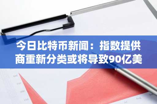 今日比特币新闻：指数提供商重新分类或将导致90亿美元资金从MicroStrategy流出