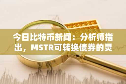 今日比特币新闻：分析师指出，MSTR可转换债券的灵活性阻止了比特币清算。