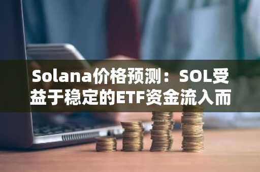 Solana价格预测：SOL受益于稳定的ETF资金流入而逐步恢复活力