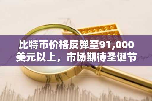 比特币价格反弹至91,000美元以上，市场期待圣诞节上涨行情
