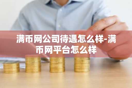 满币网公司待遇怎么样-满币网平台怎么样