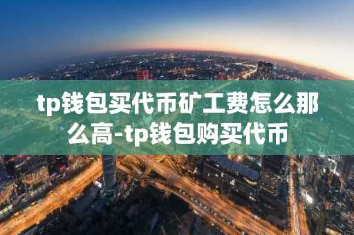 tp钱包买代币矿工费怎么那么高-tp钱包购买代币