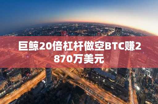 巨鲸20倍杠杆做空BTC赚2870万美元