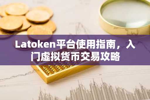 Latoken平台使用指南，入门虚拟货币交易攻略