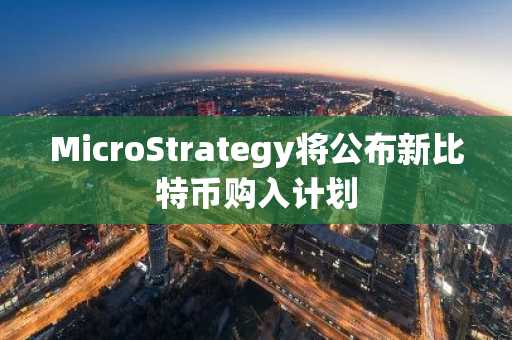 MicroStrategy将公布新比特币购入计划