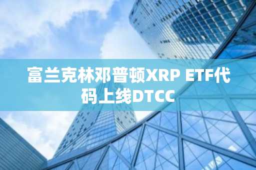 富兰克林邓普顿XRP ETF代码上线DTCC