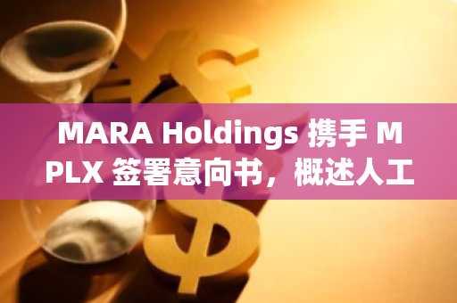 MARA Holdings 携手 MPLX 签署意向书，概述人工智能和能源转型战略；第三季度业绩令人瞩目