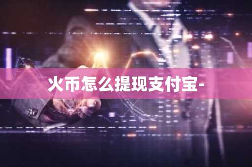 火币怎么提现支付宝-