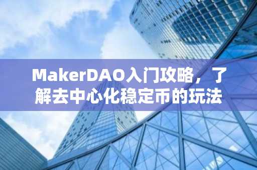MakerDAO入门攻略，了解去中心化稳定币的玩法