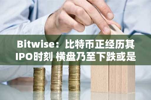 Bitwise：比特币正经历其IPO时刻 横盘乃至下跌或是“礼物”