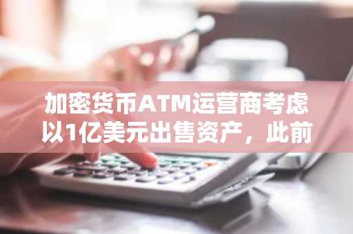 加密货币ATM运营商考虑以1亿美元出售资产，此前数日，其创始人因涉嫌洗钱被起诉1000万美元。