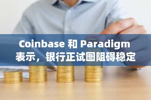 Coinbase 和 Paradigm 表示，银行正试图阻碍稳定币创新。