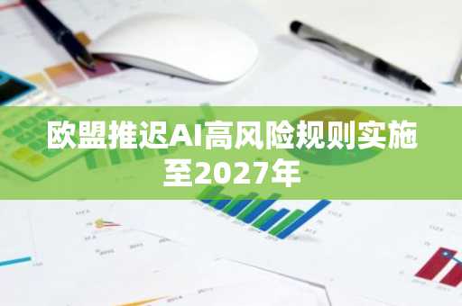 欧盟推迟AI高风险规则实施至2027年
