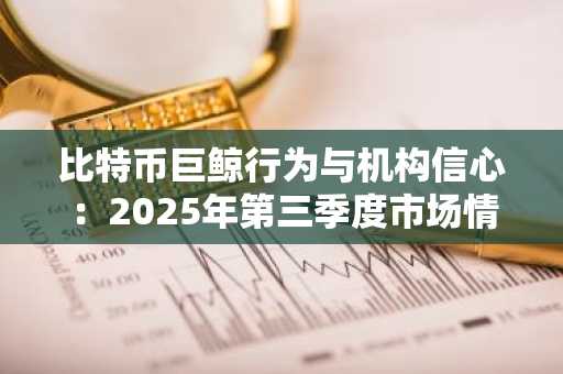 比特币巨鲸行为与机构信心：2025年第三季度市场情绪分析