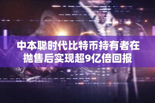 中本聪时代比特币持有者在抛售后实现超9亿倍回报