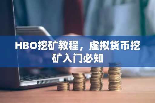 HBO挖矿教程，虚拟货币挖矿入门必知