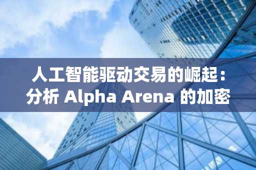 人工智能驱动交易的崛起：分析 Alpha Arena 的加密货币和股票市场实时实验