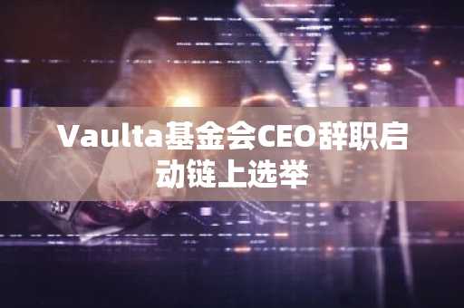 Vaulta基金会CEO辞职启动链上选举