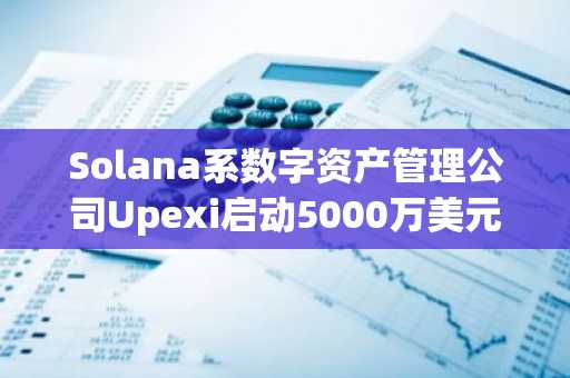 Solana系数字资产管理公司Upexi启动5000万美元股票回购计划