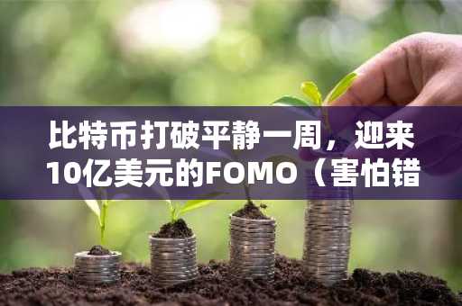 比特币打破平静一周，迎来10亿美元的FOMO（害怕错过）买盘。