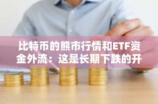 比特币的熊市行情和ETF资金外流：这是长期下跌的开始吗？