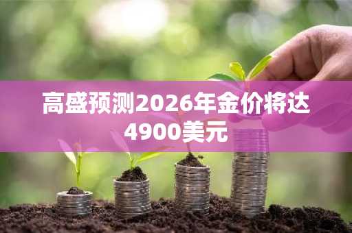 高盛预测2026年金价将达4900美元