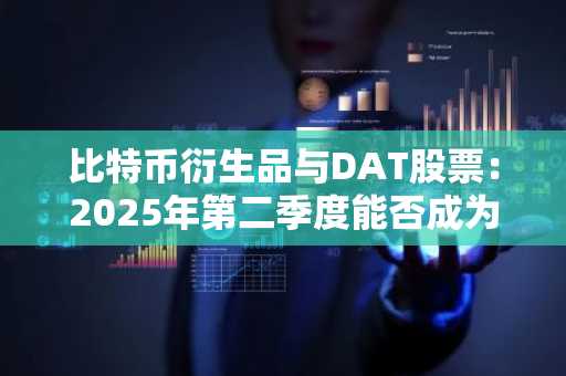 比特币衍生品与DAT股票：2025年第二季度能否成为市场复苏的关键？