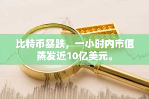 比特币暴跌，一小时内市值蒸发近10亿美元。