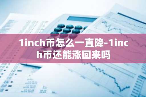 1inch币怎么一直降-1inch币还能涨回来吗